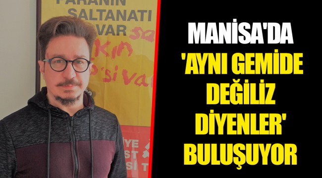MANİSA'DA 'AYNI GEMİDE DEĞİLİZ DİYENLER' BULUŞUYOR