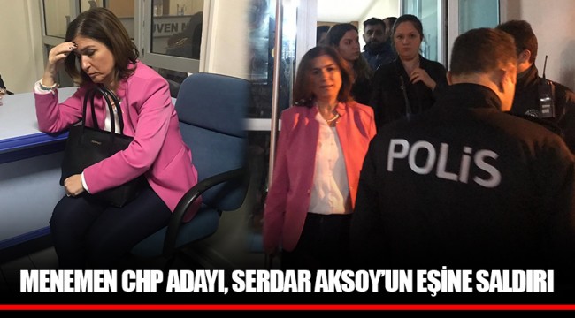 MENEMEN CHP ADAYI, SERDAR AKSOY’UN EŞİNE SALDIRI