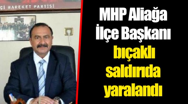 MHP Aliağa İlçe Başkanı bıçaklı saldırıda yaralandı