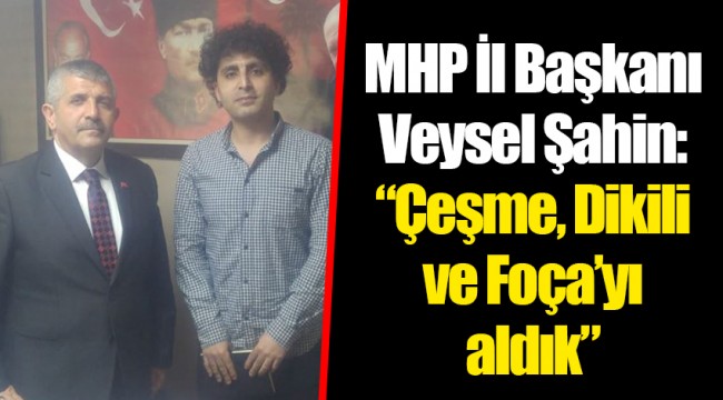 MHP İl Başkanı Veysel Şahin: “Çeşme, Dikili ve Foça’yı aldık”
