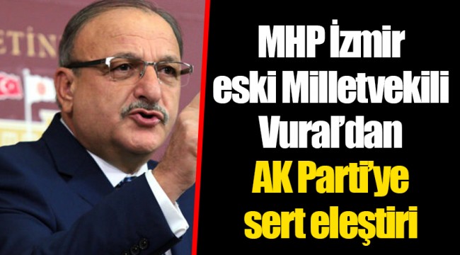 MHP İzmir eski Milletvekili Vural’dan AK Parti’ye sert eleştiri