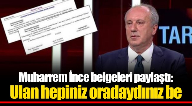 Muharrem İnce belgeleri paylaştı: Ulan hepiniz oradaydınız be