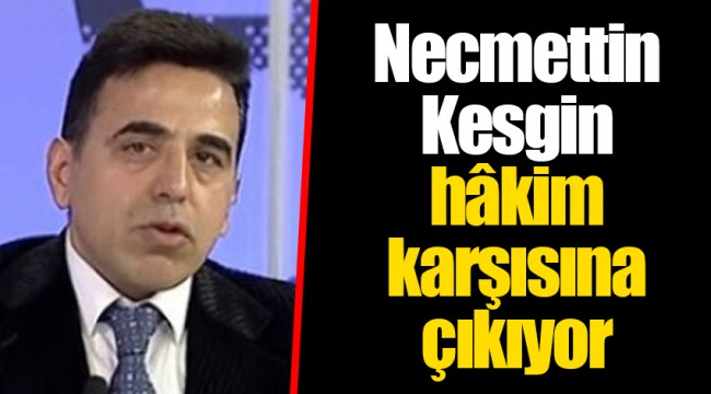 Necmettin Kesgin hâkim karşısına çıkıyor