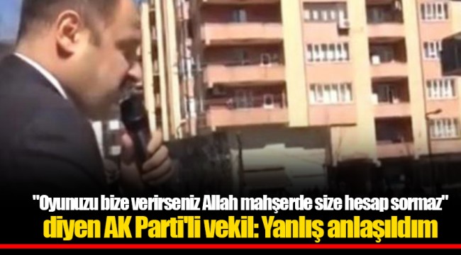 "Oyunuzu bize verirseniz Allah  mahşerde size hesap sormaz"  diyen AK Parti'li vekil:  Yanlış anlaşıldım