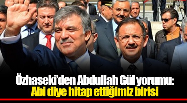 Özhaseki’den Abdullah Gül yorumu: Abi diye hitap ettiğimiz birisi