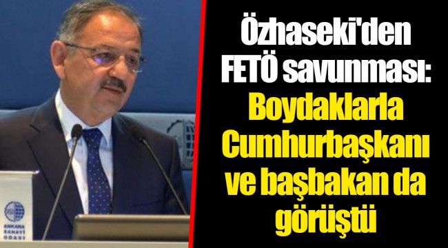 Özhaseki'den FETÖ savunması: Boydaklarla Cumhurbaşkanı ve başbakan da görüştü