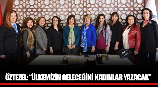 ÖZTEZEL: “ÜLKEMİZİN GELECEĞİNİ KADINLAR YAZACAK”