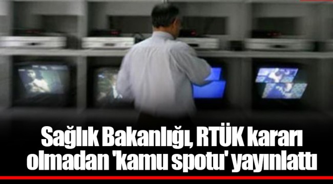 Sağlık Bakanlığı, RTÜK kararı olmadan 'kamu spotu' yayınlattı
