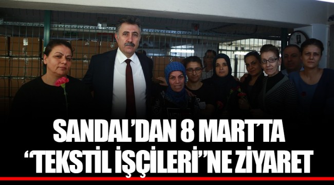SANDAL’DAN 8 MART’TA “TEKSTİL İŞÇİLERİ”NE ZİYARET