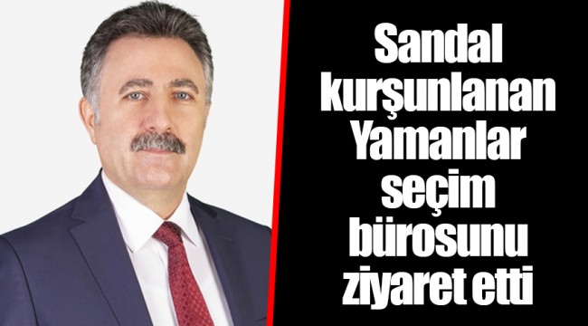 Sandal kurşunlanan Yamanlar seçim bürosunu ziyaret etti