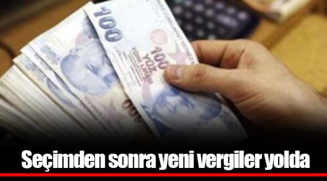 Seçimden sonra yeni vergiler yolda