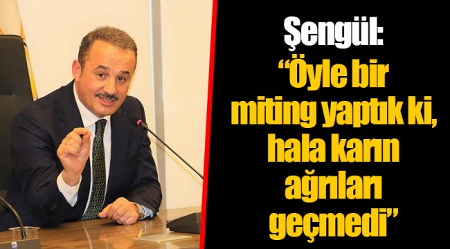 Şengül: “Öyle bir miting yaptık ki, hala karın ağrıları geçmedi”