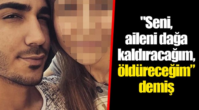 "Seni, aileni dağa kaldıracağım, öldüreceğim” demiş