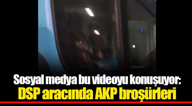 Sosyal medya bu videoyu konuşuyor: DSP aracında AKP broşürleri