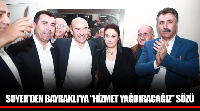 SOYER’DEN BAYRAKLI’YA “HİZMET YAĞDIRACAĞIZ” SÖZÜ