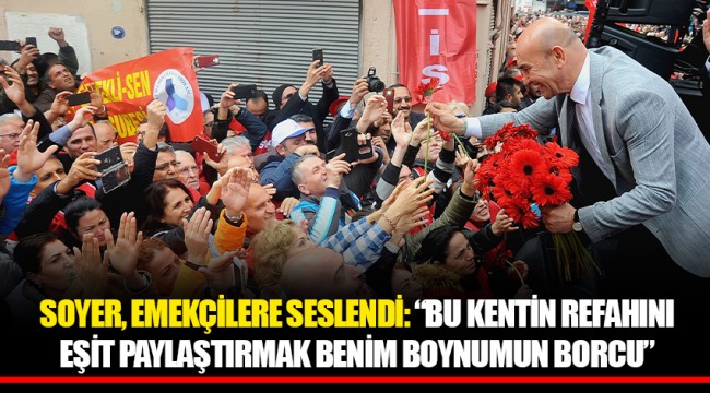 SOYER, EMEKÇİLERE SESLENDİ: “BU KENTİN REFAHINI EŞİT PAYLAŞTIRMAK BENİM BOYNUMUN BORCU”