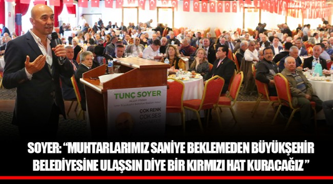 SOYER: “MUHTARLARIMIZ SANİYE BEKLEMEDEN BÜYÜKŞEHİR BELEDİYESİNE ULAŞSIN DİYE BİR KIRMIZI HAT KURACAĞIZ ”