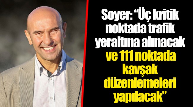 ​​​​​​​Soyer: “Üç kritik noktada trafik yeraltına alınacak ve 111 noktada kavşak düzenlemeleri yapılacak”