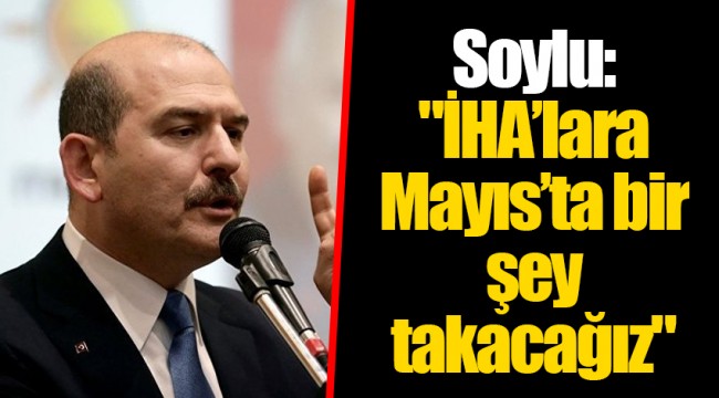 Soylu: "İHA’lara Mayıs’ta bir şey takacağız"