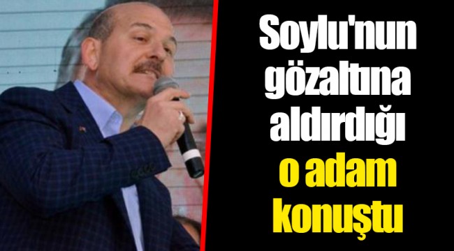 Soylu'nun gözaltına aldırdığı o adam konuştu