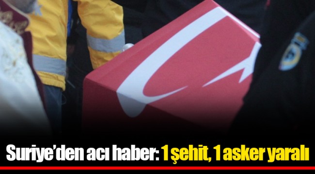 Suriye’den acı haber: 1 şehit, 1 asker yaralı