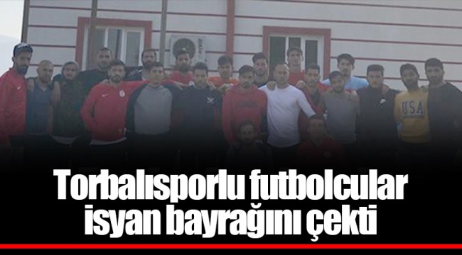 Torbalısporlu futbolcular isyan bayrağını çekti