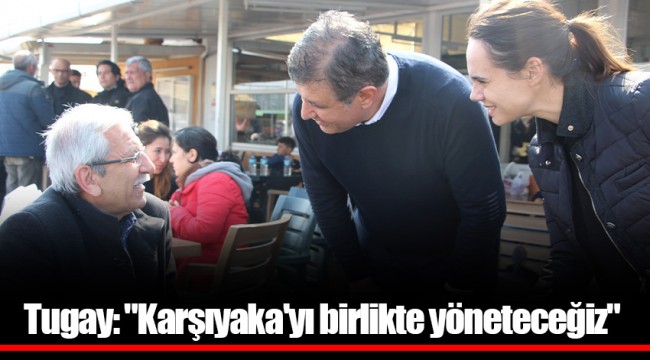 Tugay: "Karşıyaka'yı birlikte yöneteceğiz"