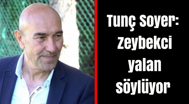 Tunç Soyer: Zeybekci yalan söylüyor