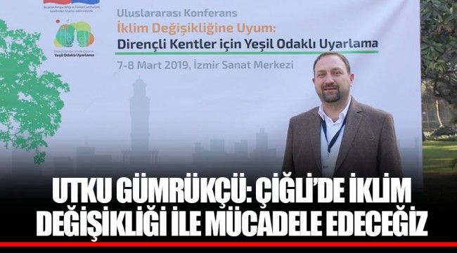 UTKU GÜMRÜKÇÜ: ÇİĞLİ’DE İKLİM DEĞİŞİKLİĞİ İLE MÜCADELE EDECEĞİZ