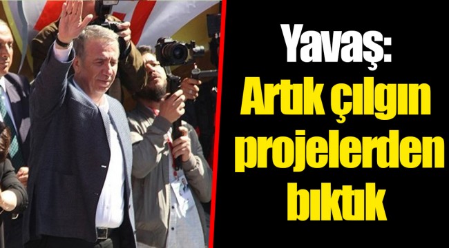 Yavaş: Artık çılgın projelerden bıktık