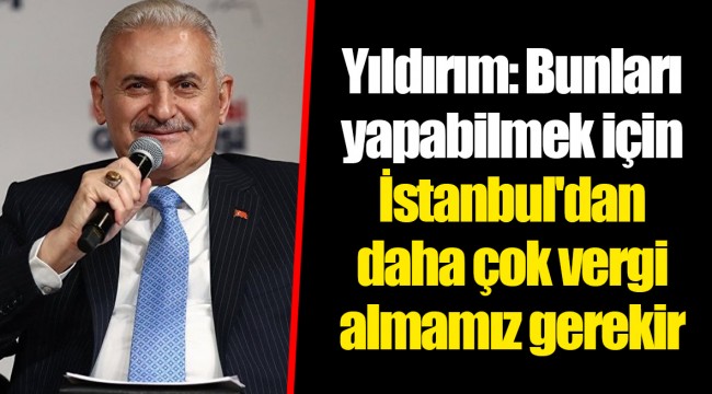 Yıldırım: Bunları yapabilmek için İstanbul'dan daha çok vergi almamız gerekir