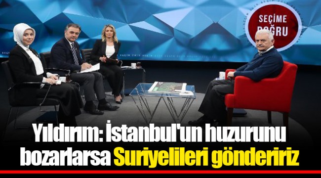 Yıldırım: İstanbul'un huzurunu bozarlarsa Suriyelileri göndeririz