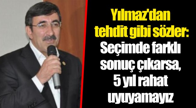 Yılmaz'dan tehdit gibi sözler: Seçimde farklı sonuç çıkarsa, 5 yıl rahat uyuyamayız