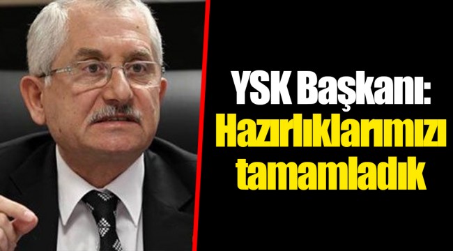 YSK Başkanı: Hazırlıklarımızı tamamladık