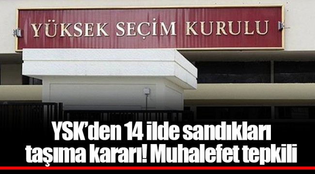 YSK’den 14 ilde sandıkları taşıma kararı! Muhalefet tepkili