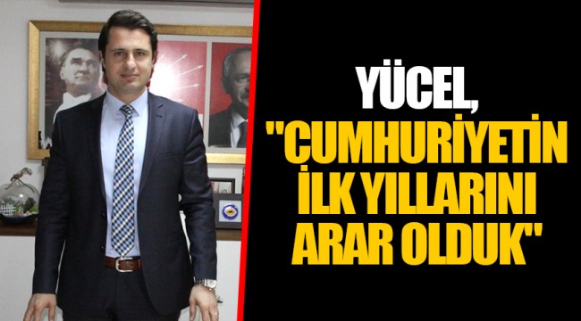 YÜCEL, "CUMHURİYETİN İLK YILLARINI ARAR OLDUK"
