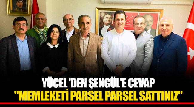 YÜCEL 'DEN ŞENGÜL'E CEVAP "MEMLEKETİ PARSEL PARSEL SATTINIZ"