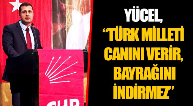 YÜCEL, “TÜRK MİLLETİ CANINI VERİR, BAYRAĞINI İNDİRMEZ”