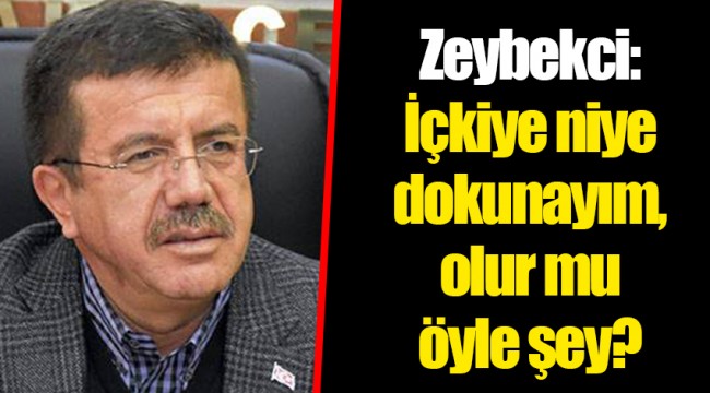 Zeybekci: İçkiye niye dokunayım, olur mu öyle şey?