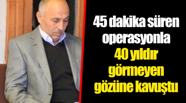 45 dakika süren operasyonla 40 yıldır görmeyen gözüne kavuştu