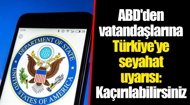 ABD'den vatandaşlarına Türkiye'ye seyahat uyarısı: Kaçırılabilirsiniz