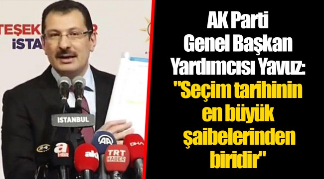 AK Parti Genel Başkan Yardımcısı Yavuz: "Seçim tarihinin en büyük şaibelerinden biridir"