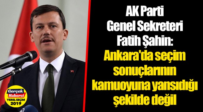 AK Parti Genel Sekreteri Fatih Şahin:Ankara'da seçim sonuçlarının kamuoyuna yansıdığı şekilde değil