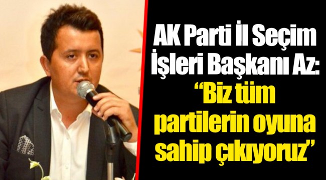 AK Parti İl Seçim İşleri Başkanı Az: "Biz tüm partilerin oyuna sahip çıkıyoruz"