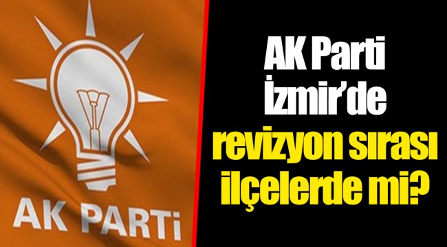 AK Parti İzmir’de revizyon sırası ilçelerde mi?