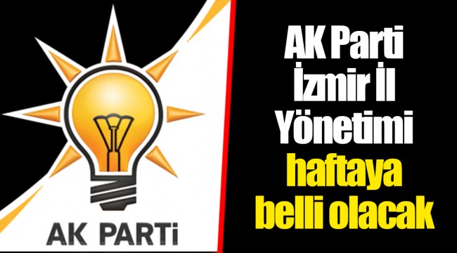 AK Parti İzmir İl Yönetimi haftaya belli olacak