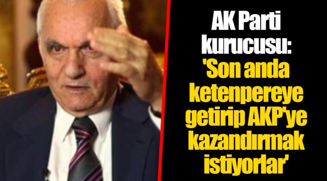 AK Parti kurucusu: 'Son anda ketenpereye getirip AKP'ye kazandırmak istiyorlar'