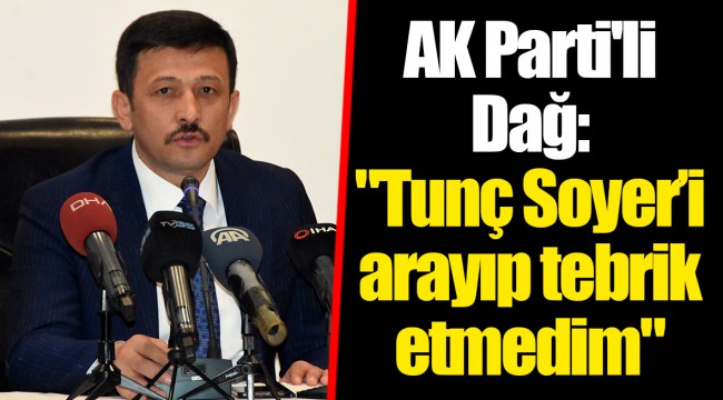 AK Parti'li  Dağ: "Tunç Soyer’i arayıp tebrik etmedim"