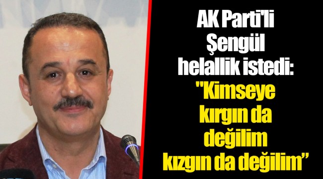 AK Parti'li Şengül helallik istedi: "Kimseye kırgın da değilim kızgın da değilim"