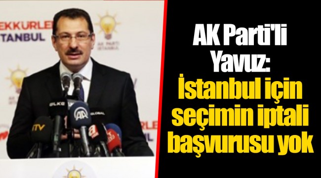 AK Parti'li Yavuz: İstanbul için seçimin iptali başvurusu yok
